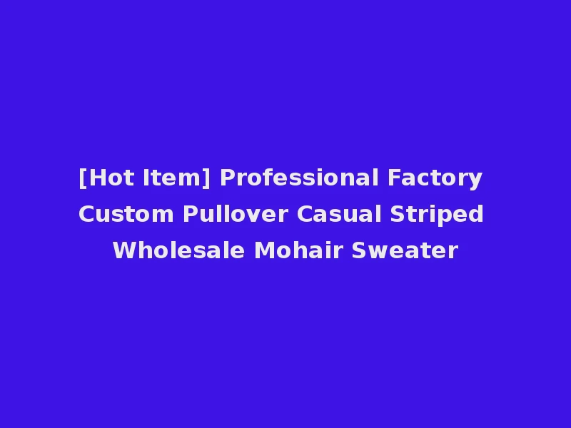 [Hot Item] Professional Factory Custom Pullover Casual Striped Wholesale Mohair Sweater