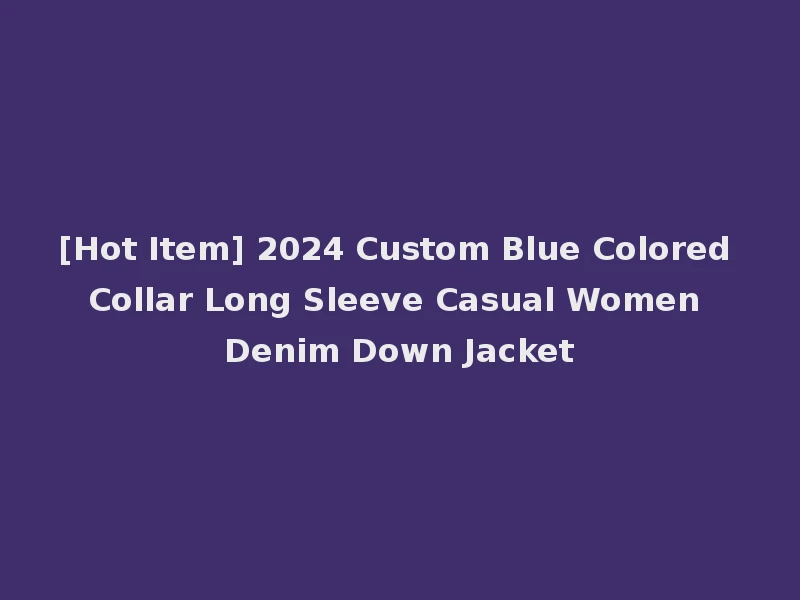 [Hot Item] 2024 Custom Blue Colored Collar Long Sleeve Casual Women Denim Down Jacket