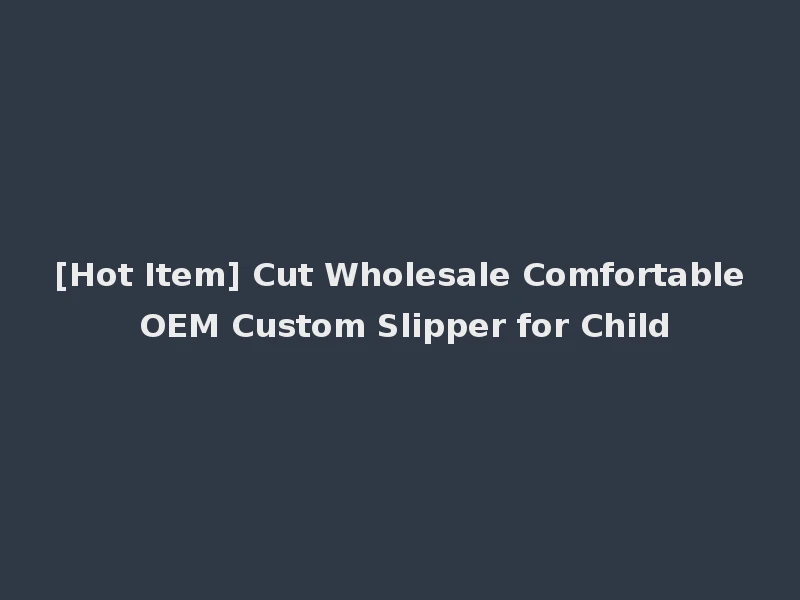 [Hot Item] Cut Wholesale Comfortable OEM Custom Slipper for Child