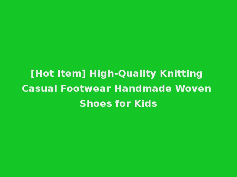 [Hot Item] High-Quality Knitting Casual Footwear Handmade Woven Shoes for Kids
