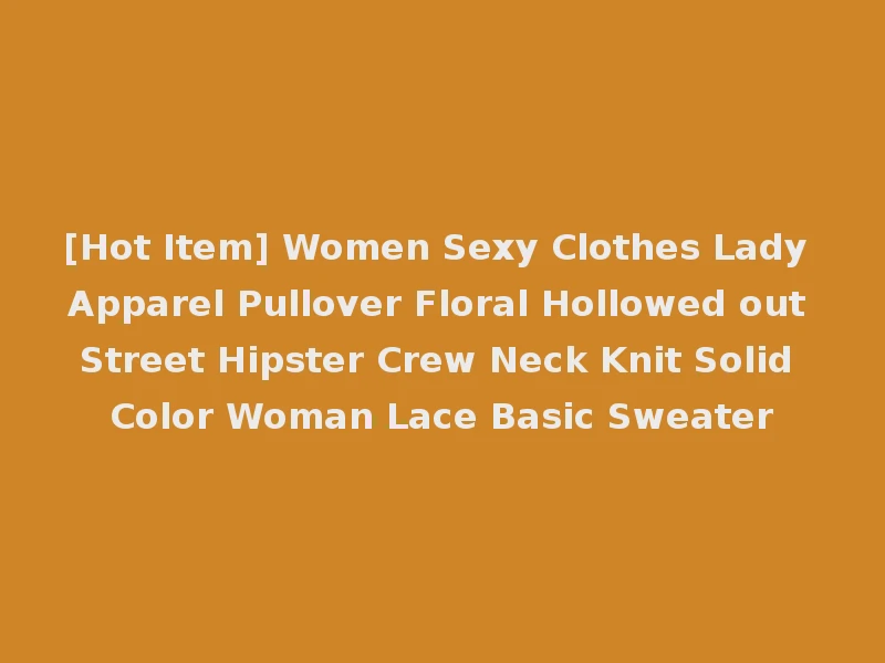 [Hot Item] Women Sexy Clothes Lady Apparel Pullover Floral Hollowed out Street Hipster Crew Neck Knit Solid Color Woman Lace Basic Sweater
