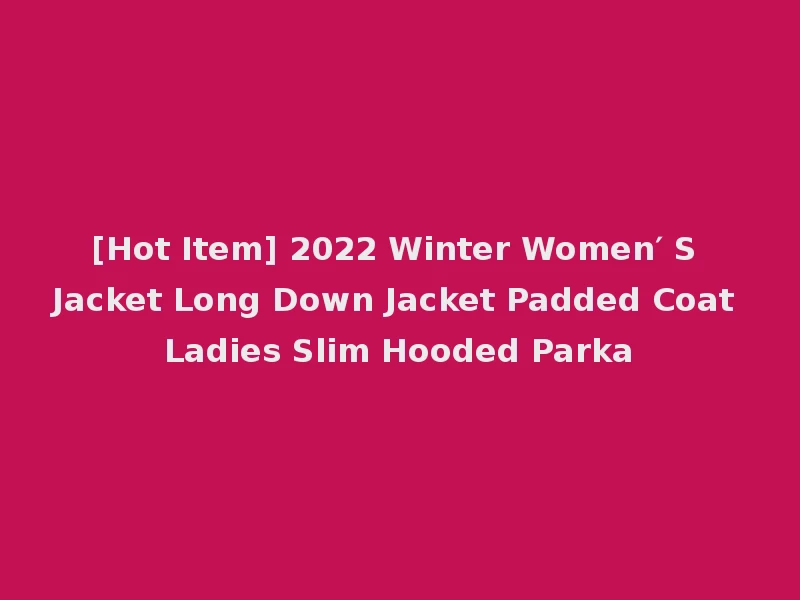 [Hot Item] 2022 Winter Women′ S Jacket Long Down Jacket Padded Coat Ladies Slim Hooded Parka