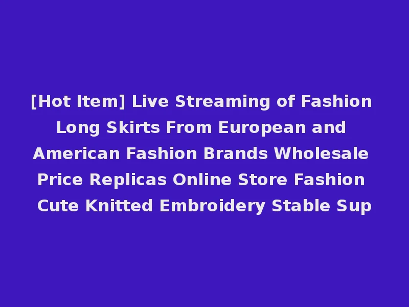 [Hot Item] Live Streaming of Fashion Long Skirts From European and American Fashion Brands Wholesale Price Replicas Online Store Fashion Cute Knitted Embroidery Stable Sup