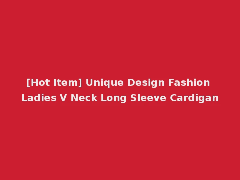 [Hot Item] Unique Design Fashion Ladies V Neck Long Sleeve Cardigan