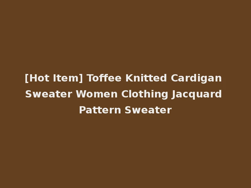 [Hot Item] Toffee Knitted Cardigan Sweater Women Clothing Jacquard Pattern Sweater