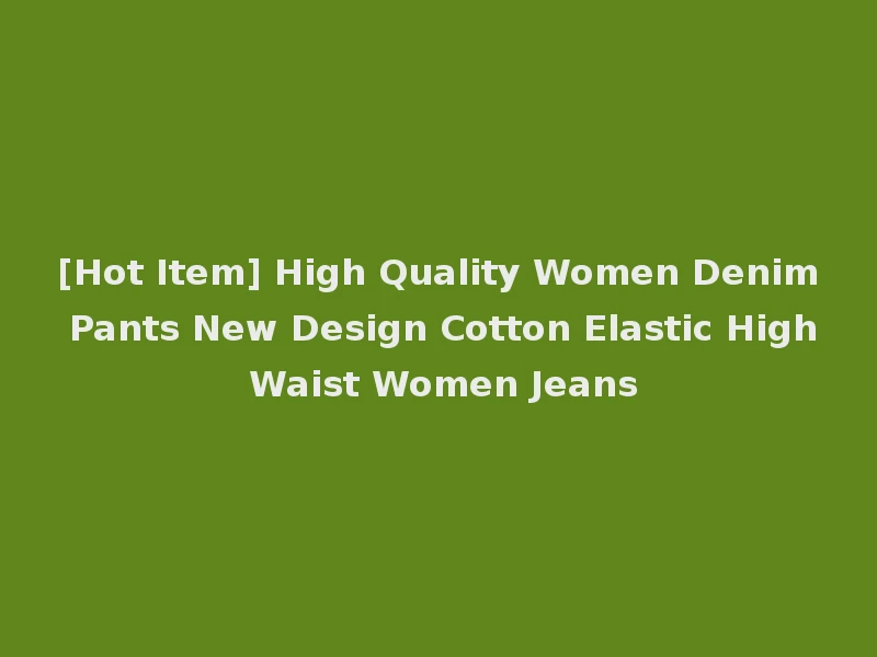 [Hot Item] High Quality Women Denim Pants New Design Cotton Elastic High Waist Women Jeans