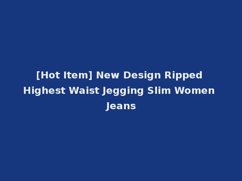 [Hot Item] New Design Ripped Highest Waist Jegging Slim Women Jeans