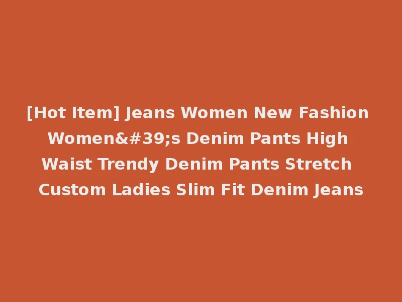 [Hot Item] Jeans Women New Fashion Women's Denim Pants High Waist Trendy Denim Pants Stretch Custom Ladies Slim Fit Denim Jeans