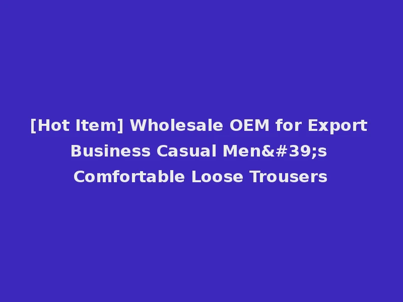 [Hot Item] Wholesale OEM for Export Business Casual Men's Comfortable Loose Trousers