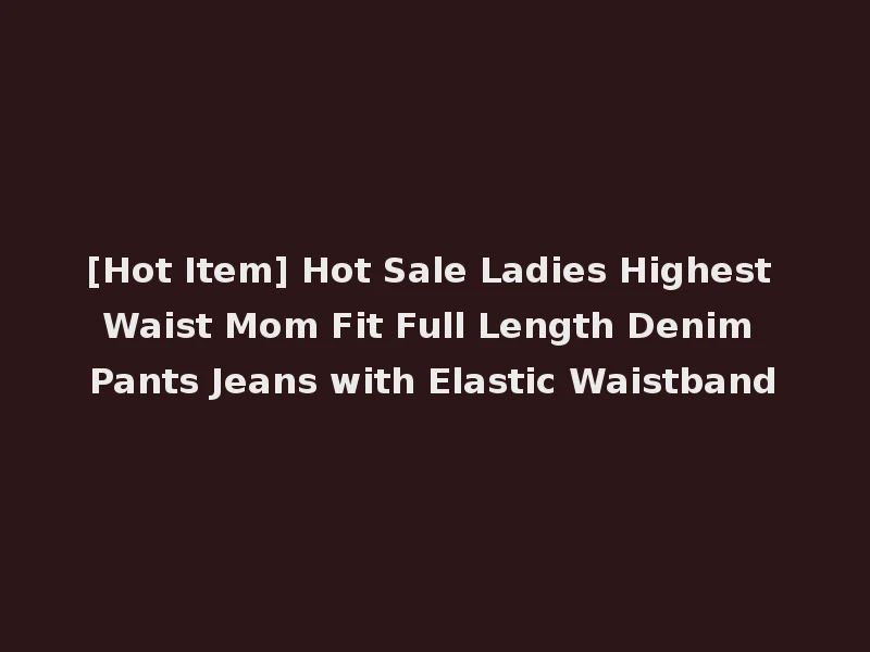 [Hot Item] Hot Sale Ladies Highest Waist Mom Fit Full Length Denim Pants Jeans with Elastic Waistband