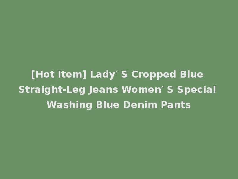[Hot Item] Lady′ S Cropped Blue Straight-Leg Jeans Women′ S Special Washing Blue Denim Pants