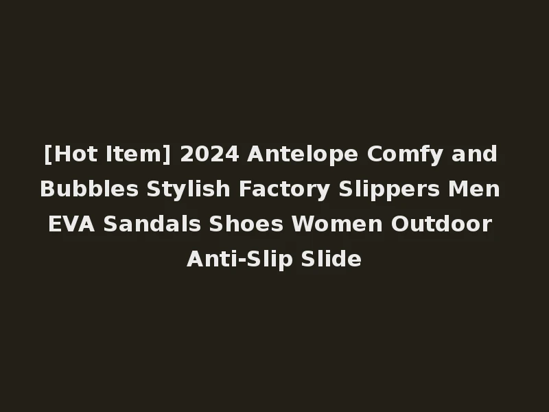 [Hot Item] 2024 Antelope Comfy and Bubbles Stylish Factory Slippers Men EVA Sandals Shoes Women Outdoor Anti-Slip Slide