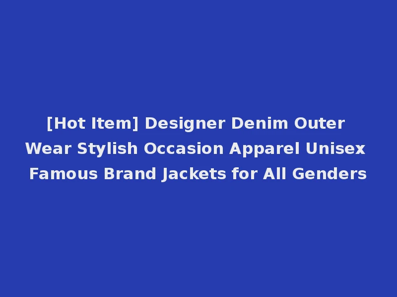 [Hot Item] Designer Denim Outer Wear Stylish Occasion Apparel Unisex Famous Brand Jackets for All Genders