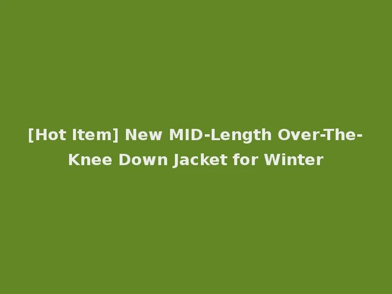 [Hot Item] New MID-Length Over-The-Knee Down Jacket for Winter