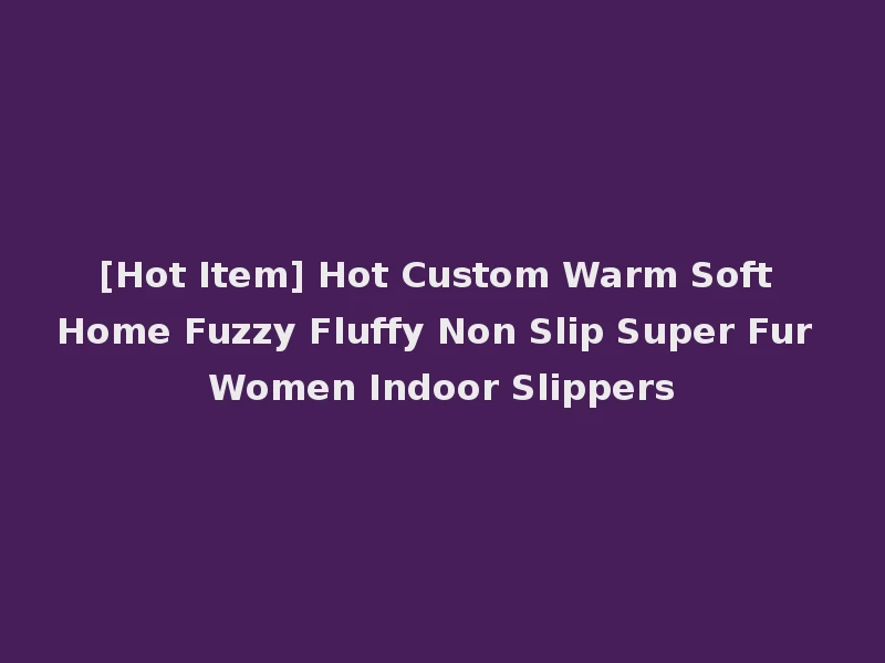 [Hot Item] Hot Custom Warm Soft Home Fuzzy Fluffy Non Slip Super Fur Women Indoor Slippers