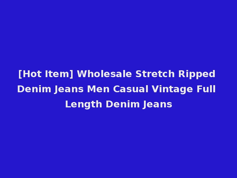 [Hot Item] Wholesale Stretch Ripped Denim Jeans Men Casual Vintage Full Length Denim Jeans