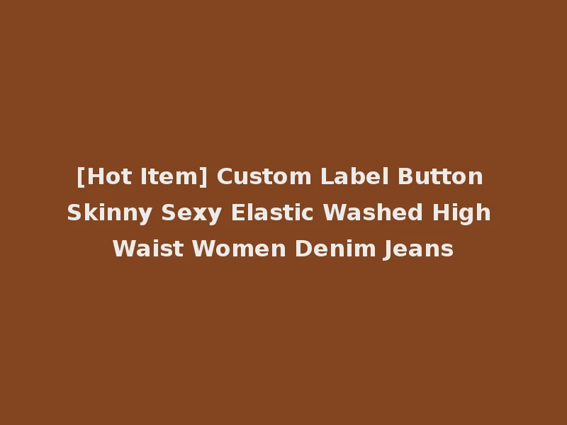 [Hot Item] Custom Label Button Skinny Sexy Elastic Washed High Waist Women Denim Jeans