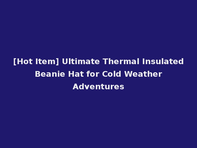 [Hot Item] Ultimate Thermal Insulated Beanie Hat for Cold Weather Adventures