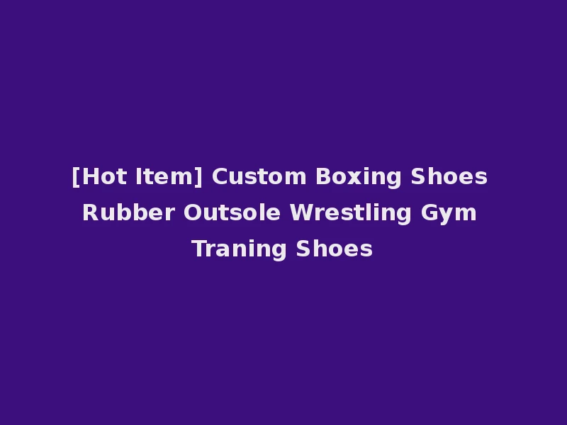 [Hot Item] Custom Boxing Shoes Rubber Outsole Wrestling Gym Traning Shoes