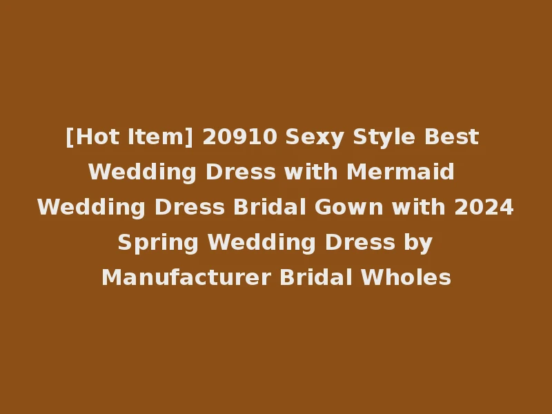 [Hot Item] 20910 Sexy Style Best Wedding Dress with Mermaid Wedding Dress Bridal Gown with 2024 Spring Wedding Dress by Manufacturer Bridal Wholes