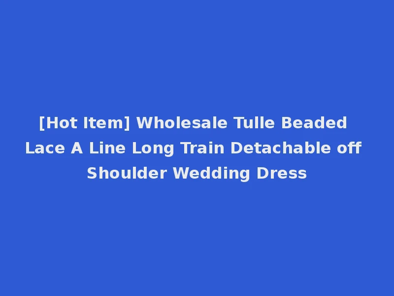 [Hot Item] Wholesale Tulle Beaded Lace A Line Long Train Detachable off Shoulder Wedding Dress