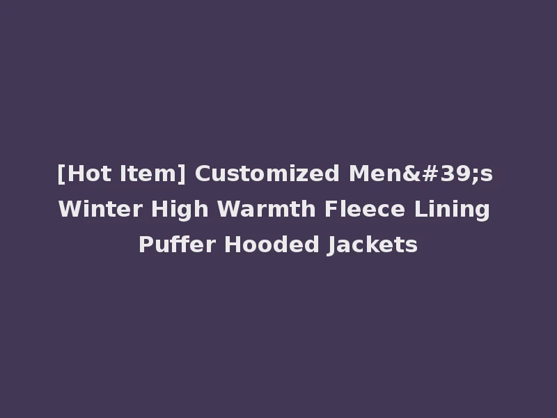 [Hot Item] Customized Men's Winter High Warmth Fleece Lining Puffer Hooded Jackets