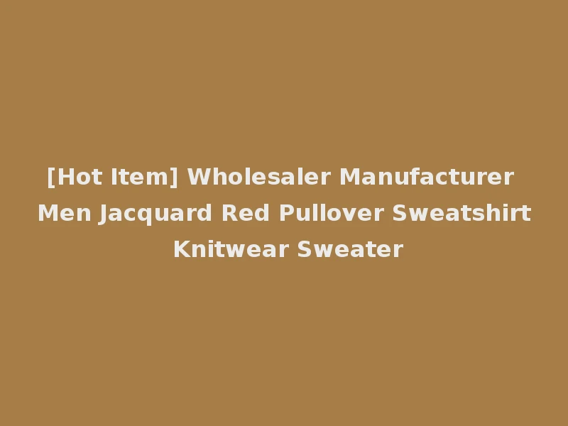 [Hot Item] Wholesaler Manufacturer Men Jacquard Red Pullover Sweatshirt Knitwear Sweater