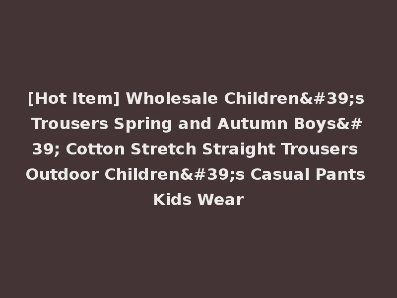 [Hot Item] Wholesale Children's Trousers Spring and Autumn Boys' Cotton Stretch Straight Trousers Outdoor Children's Casual Pants Kids Wear