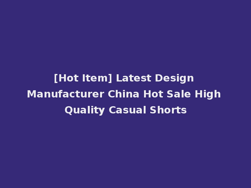 [Hot Item] Latest Design Manufacturer China Hot Sale High Quality Casual Shorts