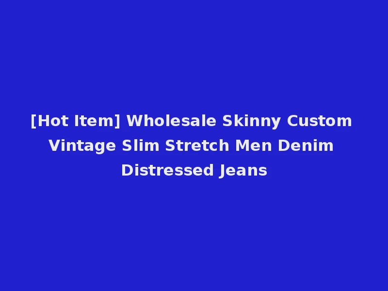 [Hot Item] Wholesale Skinny Custom Vintage Slim Stretch Men Denim Distressed Jeans