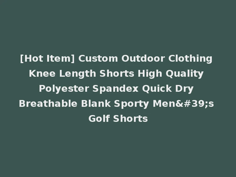 [Hot Item] Custom Outdoor Clothing Knee Length Shorts High Quality Polyester Spandex Quick Dry Breathable Blank Sporty Men's Golf Shorts