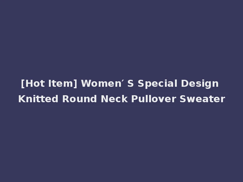 [Hot Item] Women′ S Special Design Knitted Round Neck Pullover Sweater