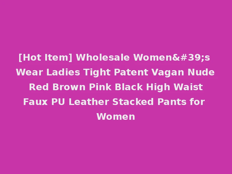 [Hot Item] Wholesale Women's Wear Ladies Tight Patent Vagan Nude Red Brown Pink Black High Waist Faux PU Leather Stacked Pants for Women