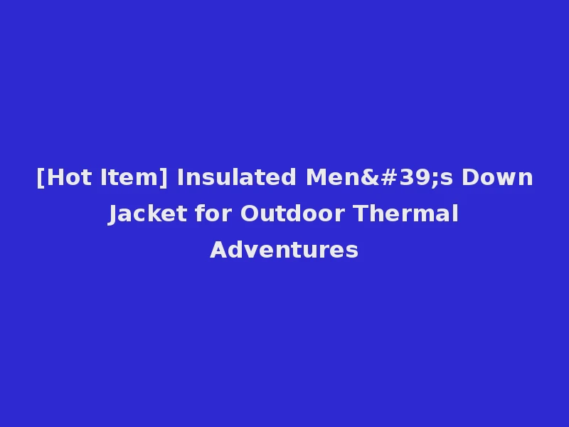 [Hot Item] Insulated Men's Down Jacket for Outdoor Thermal Adventures