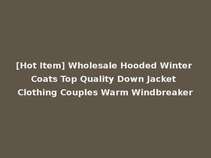 [Hot Item] Wholesale Hooded Winter Coats Top Quality Down Jacket Clothing Couples Warm Windbreaker