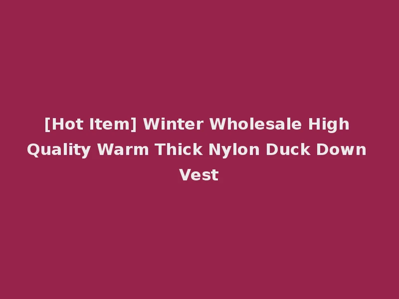 [Hot Item] Winter Wholesale High Quality Warm Thick Nylon Duck Down Vest