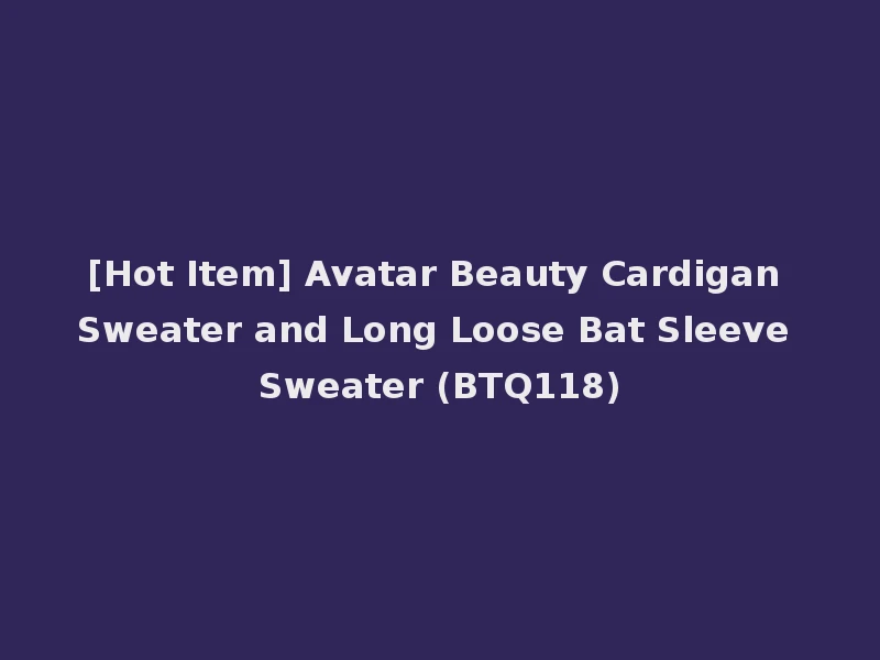 [Hot Item] Avatar Beauty Cardigan Sweater and Long Loose Bat Sleeve Sweater (BTQ118)