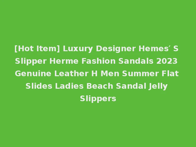 [Hot Item] Luxury Designer Hemes′ S Slipper Herme Fashion Sandals 2023 Genuine Leather H Men Summer Flat Slides Ladies Beach Sandal Jelly Slippers