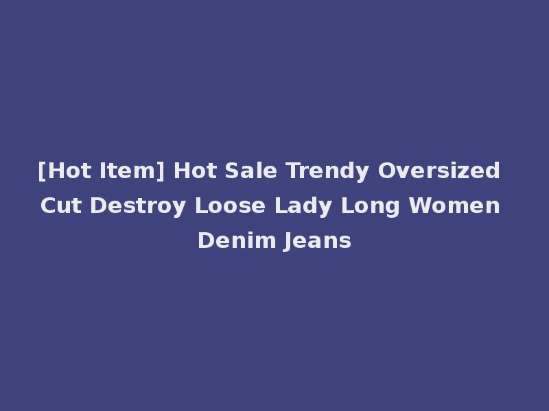 [Hot Item] Hot Sale Trendy Oversized Cut Destroy Loose Lady Long Women Denim Jeans