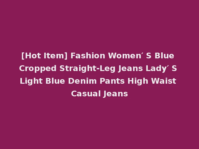 [Hot Item] Fashion Women′ S Blue Cropped Straight-Leg Jeans Lady′ S Light Blue Denim Pants High Waist Casual Jeans