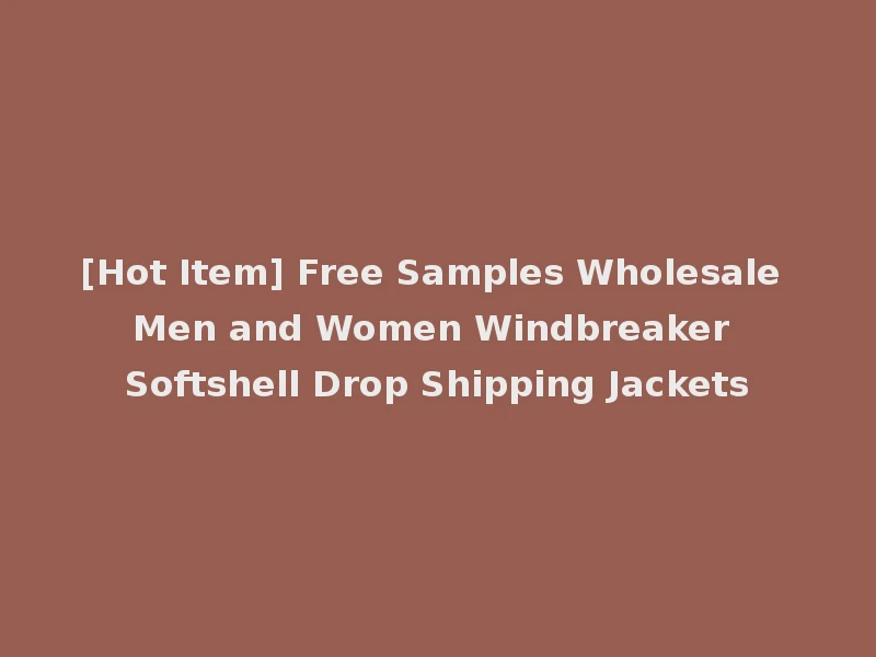 [Hot Item] Free Samples Wholesale Men and Women Windbreaker Softshell Drop Shipping Jackets