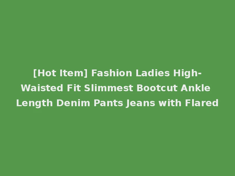 [Hot Item] Fashion Ladies High-Waisted Fit Slimmest Bootcut Ankle Length Denim Pants Jeans with Flared