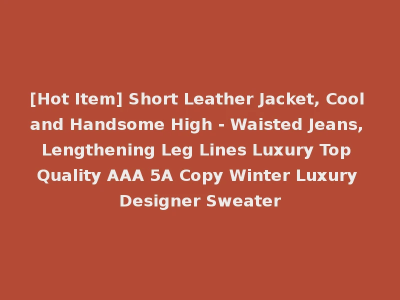 [Hot Item] Short Leather Jacket, Cool and Handsome High - Waisted Jeans, Lengthening Leg Lines Luxury Top Quality AAA 5A Copy Winter Luxury Designer Sweater