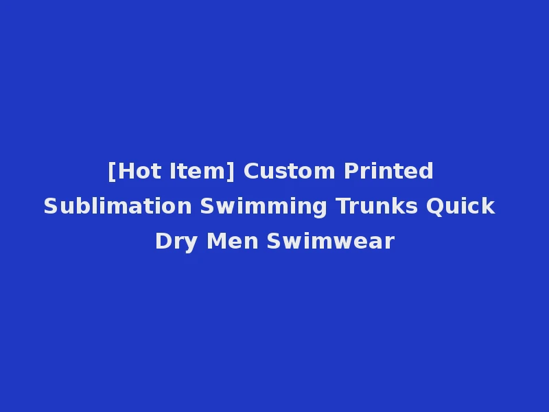[Hot Item] Custom Printed Sublimation Swimming Trunks Quick Dry Men Swimwear