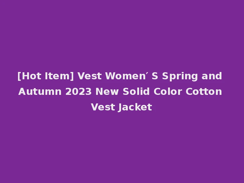 [Hot Item] Vest Women′ S Spring and Autumn 2023 New Solid Color Cotton Vest Jacket