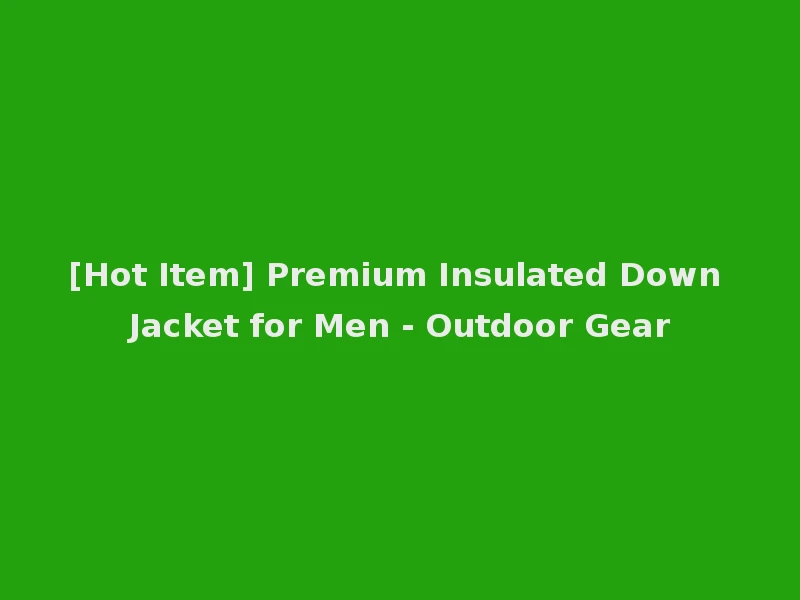 [Hot Item] Premium Insulated Down Jacket for Men - Outdoor Gear