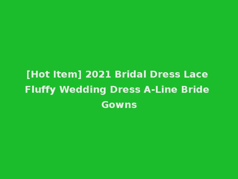 [Hot Item] 2021 Bridal Dress Lace Fluffy Wedding Dress A-Line Bride Gowns