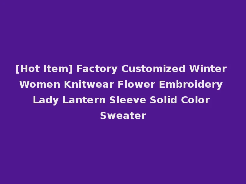 [Hot Item] Factory Customized Winter Women Knitwear Flower Embroidery Lady Lantern Sleeve Solid Color Sweater