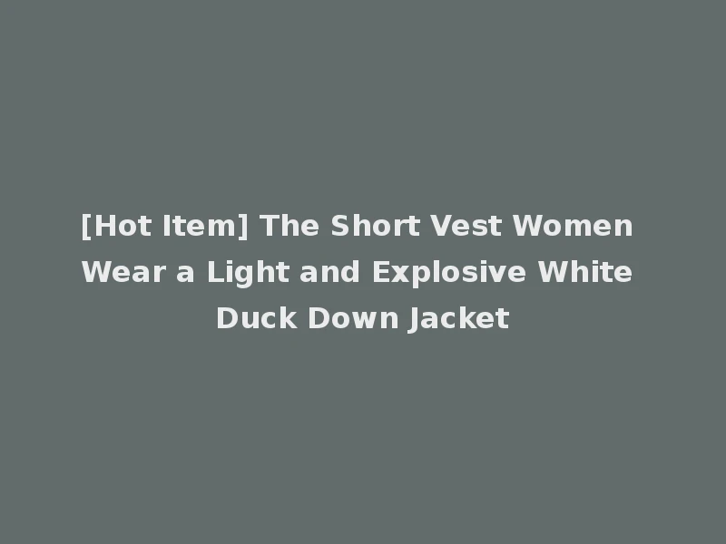 [Hot Item] The Short Vest Women Wear a Light and Explosive White Duck Down Jacket