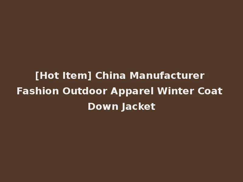 [Hot Item] China Manufacturer Fashion Outdoor Apparel Winter Coat Down Jacket